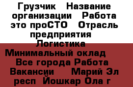 Грузчик › Название организации ­ Работа-это проСТО › Отрасль предприятия ­ Логистика › Минимальный оклад ­ 1 - Все города Работа » Вакансии   . Марий Эл респ.,Йошкар-Ола г.